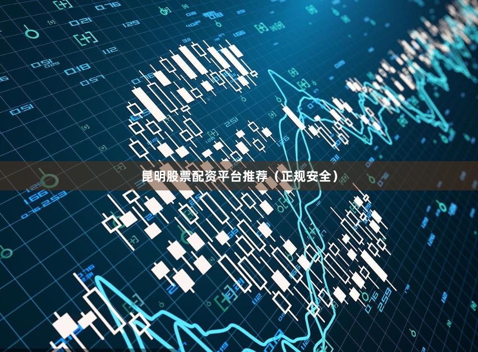 昆明股票配资平台推荐（正规安全）