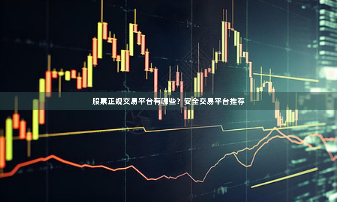 股票正规交易平台有哪些？安全交易平台推荐