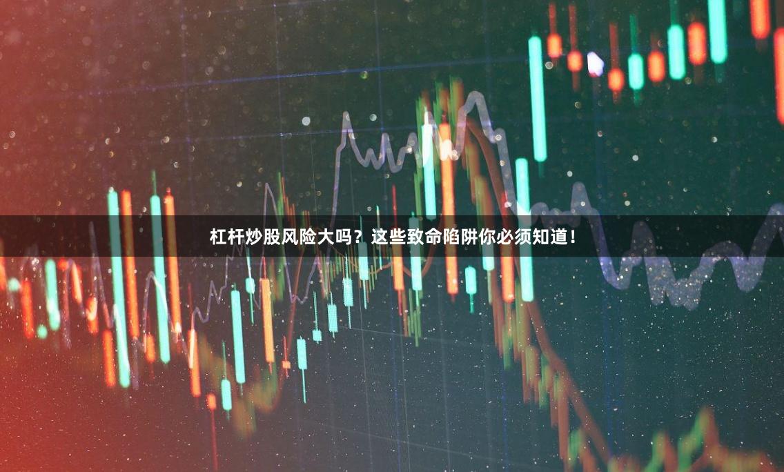 杠杆炒股风险大吗？这些致命陷阱你必须知道！