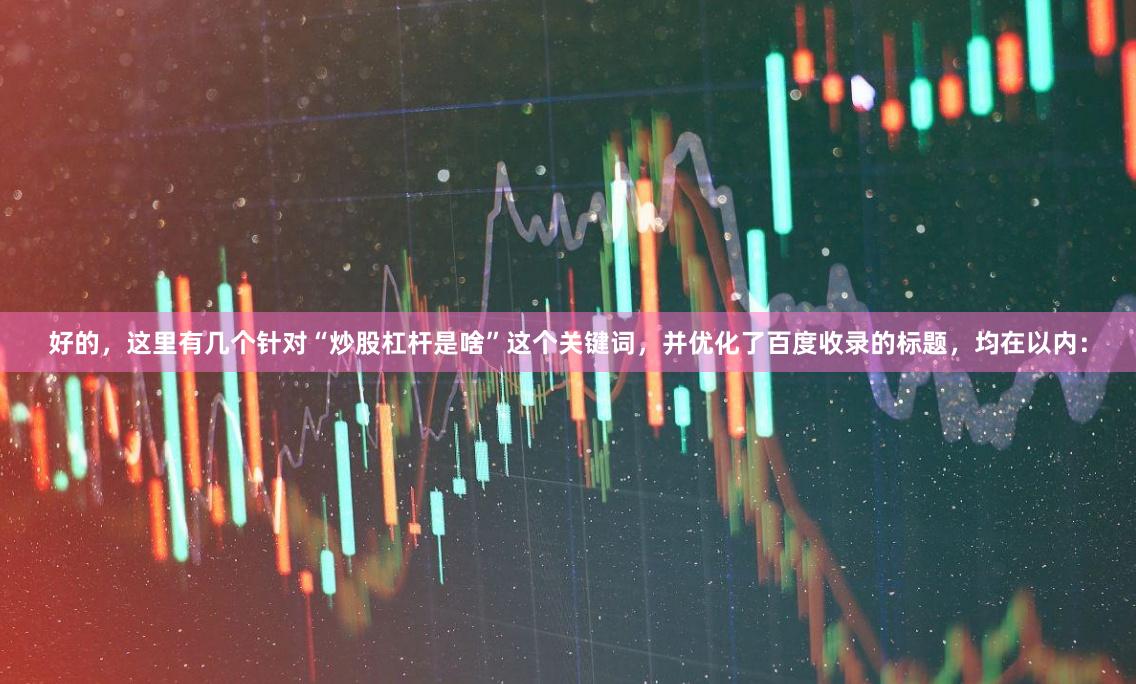好的，这里有几个针对“炒股杠杆是啥”这个关键词，并优化了百度收录的标题，均在以内：