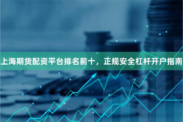 上海期货配资平台排名前十，正规安全杠杆开户指南