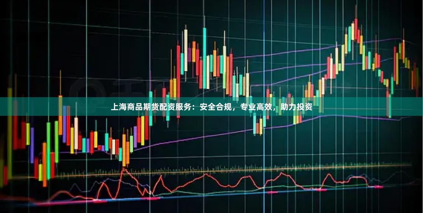 上海商品期货配资服务：安全合规，专业高效，助力投资