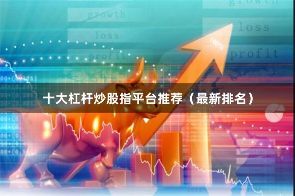 十大杠杆炒股指平台推荐（最新排名）