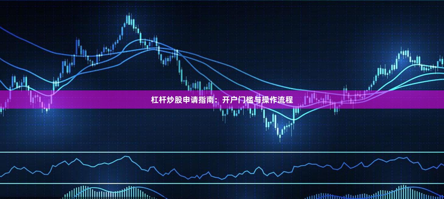 杠杆炒股申请指南：开户门槛与操作流程