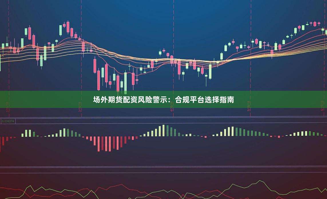 场外期货配资风险警示：合规平台选择指南