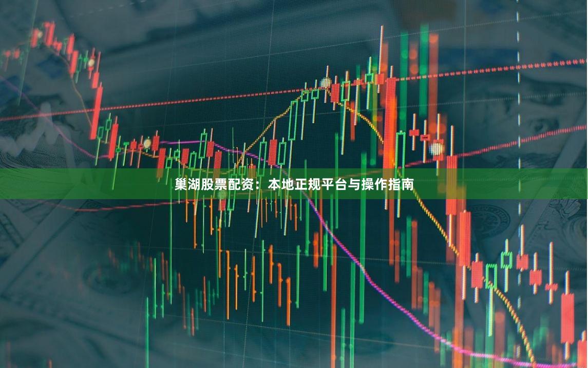 巢湖股票配资：本地正规平台与操作指南