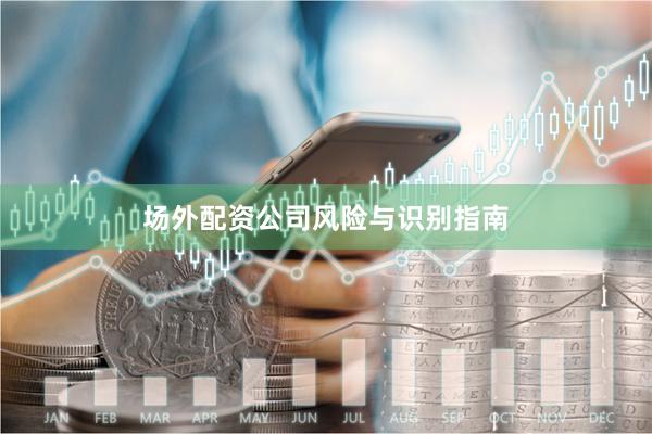 场外配资公司风险与识别指南