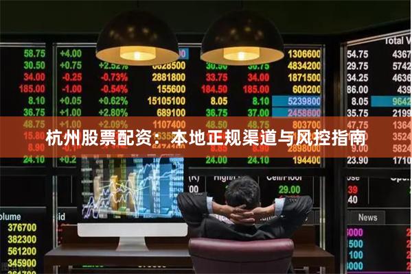 杭州股票配资：本地正规渠道与风控指南