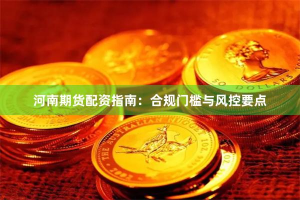 河南期货配资指南：合规门槛与风控要点