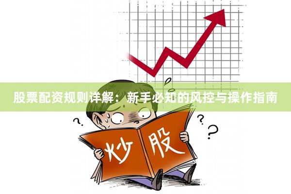 股票配资规则详解：新手必知的风控与操作指南