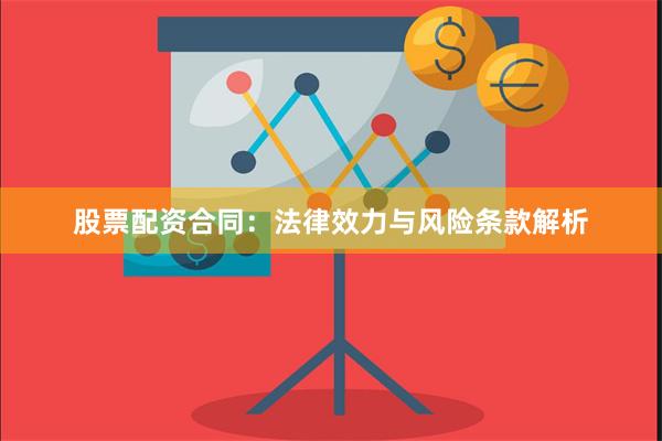 股票配资合同：法律效力与风险条款解析
