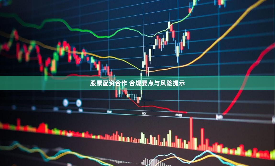 股票配资合作 合规要点与风险提示