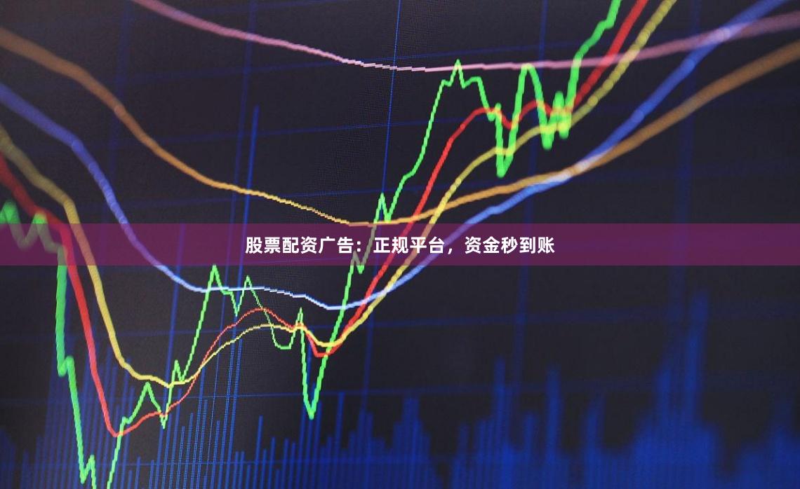 股票配资广告：正规平台，资金秒到账
