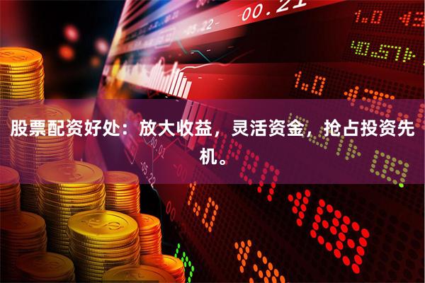 股票配资好处：放大收益，灵活资金，抢占投资先机。