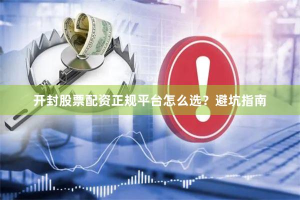 开封股票配资正规平台怎么选？避坑指南