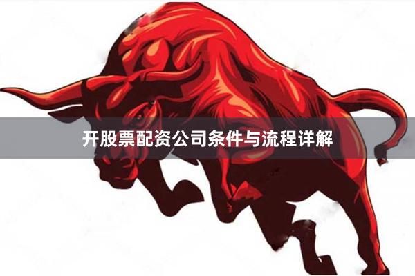 开股票配资公司条件与流程详解