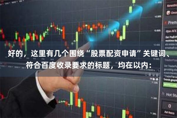 好的，这里有几个围绕“股票配资申请”关键词、符合百度收录要求的标题，均在以内：