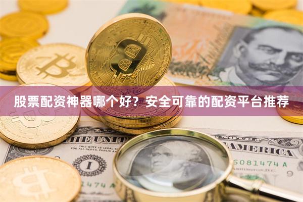 股票配资神器哪个好？安全可靠的配资平台推荐