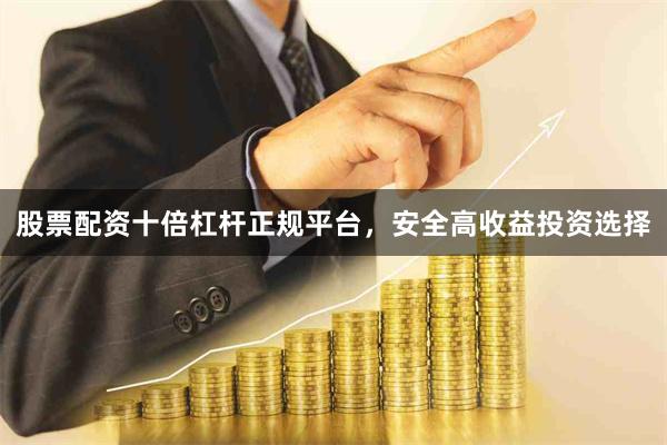 股票配资十倍杠杆正规平台，安全高收益投资选择