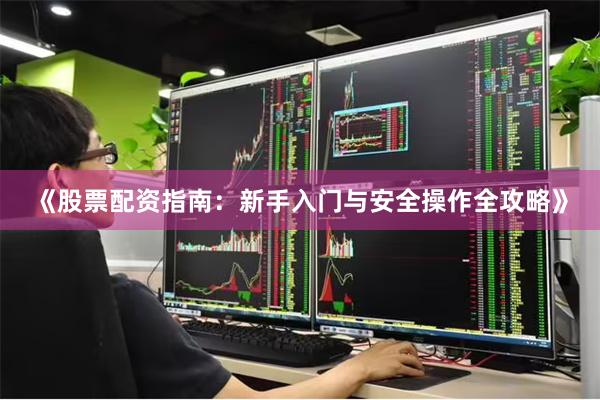 《股票配资指南：新手入门与安全操作全攻略》