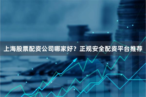 上海股票配资公司哪家好？正规安全配资平台推荐