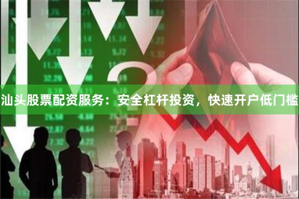 汕头股票配资服务：安全杠杆投资，快速开户低门槛