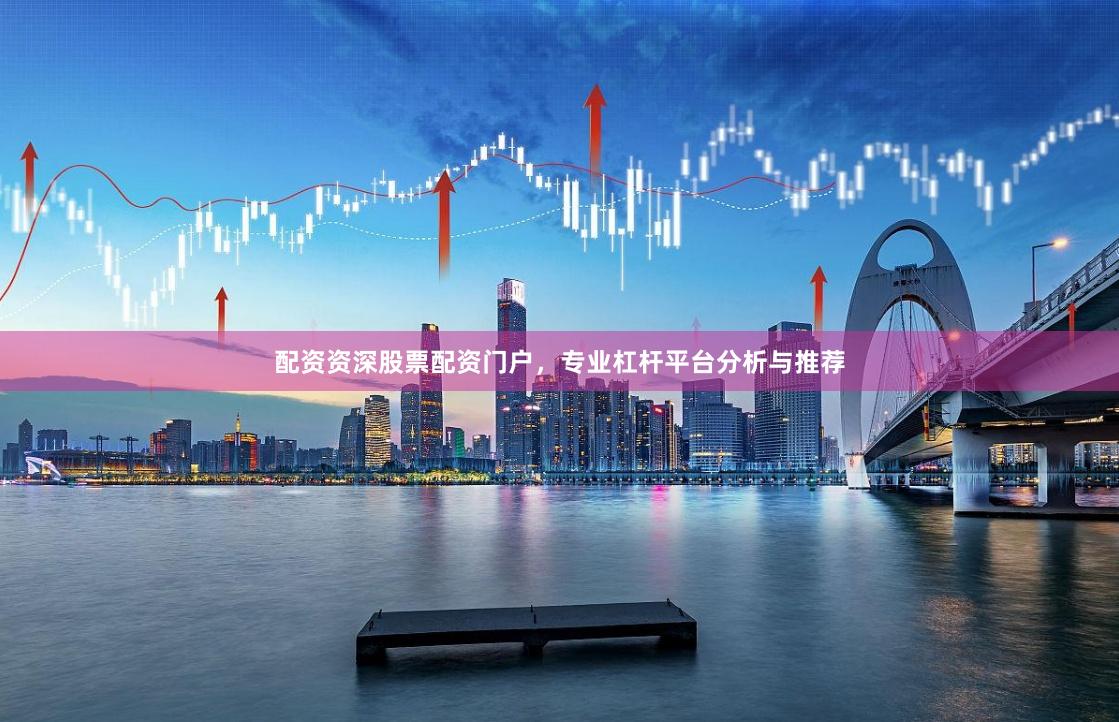 配资资深股票配资门户，专业杠杆平台分析与推荐