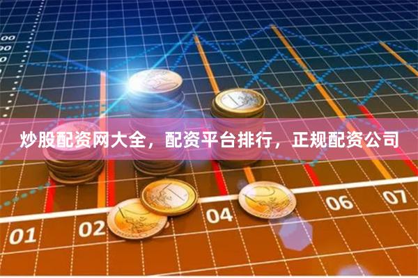 炒股配资网大全，配资平台排行，正规配资公司