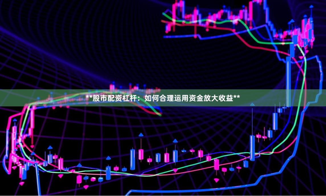 **股市配资杠杆：如何合理运用资金放大收益**