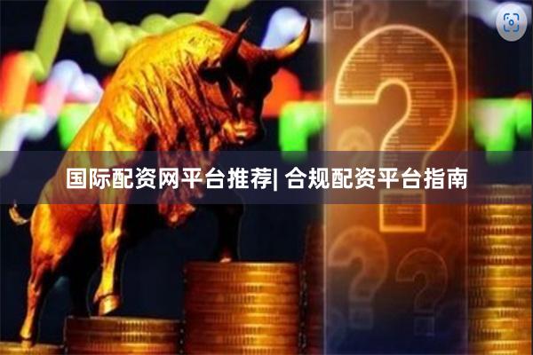 国际配资网平台推荐| 合规配资平台指南