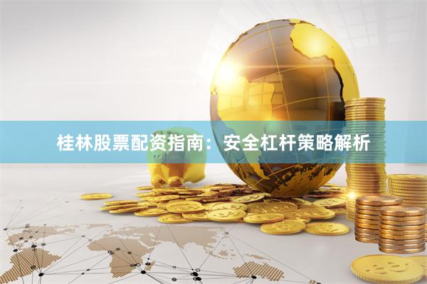 桂林股票配资指南：安全杠杆策略解析