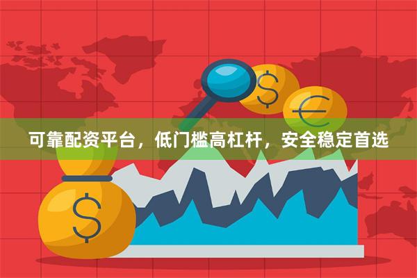 可靠配资平台，低门槛高杠杆，安全稳定首选