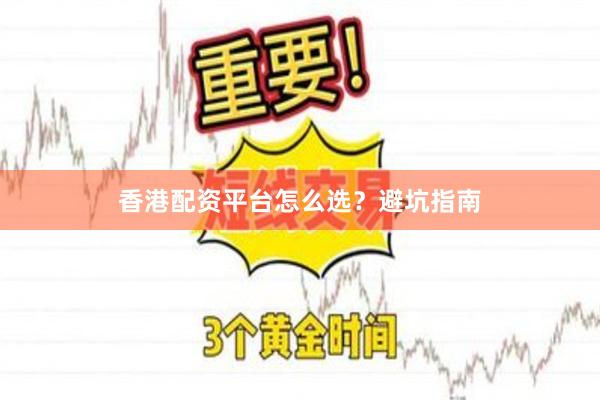 香港配资平台怎么选？避坑指南