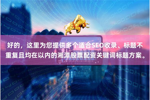 好的，这里为您提供多个适合SEO收录、标题不重复且均在以内的湘潭股票配资关键词标题方案。