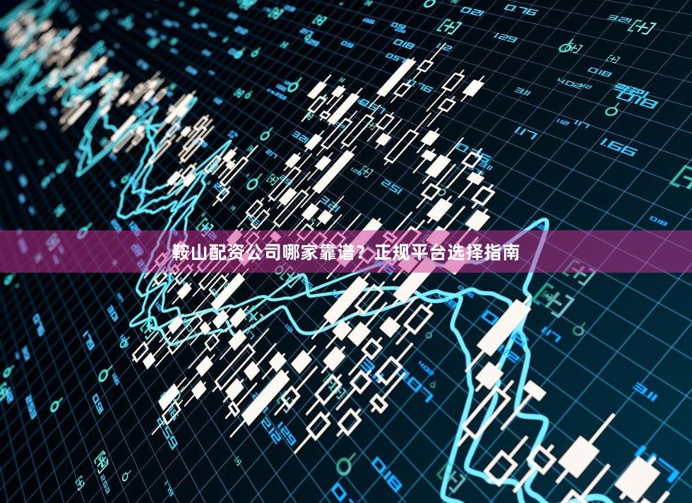 鞍山配资公司哪家靠谱？正规平台选择指南