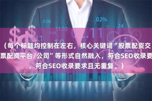 （每个标题均控制在左右，核心关键词“股票配资交易平台”以“股票配资平台/公司”等形式自然融入，符合SEO收录要求且无重复。）