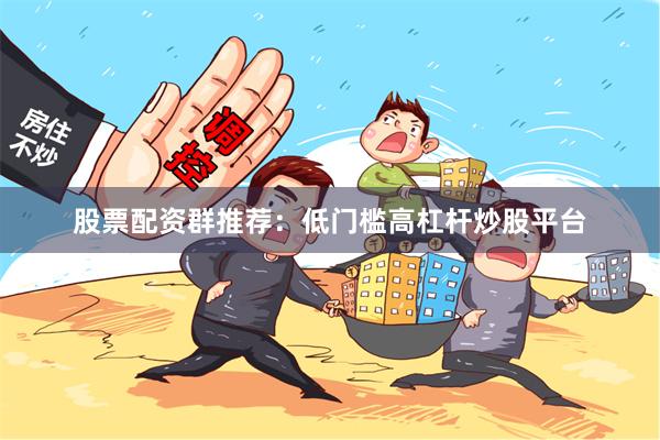 股票配资群推荐：低门槛高杠杆炒股平台