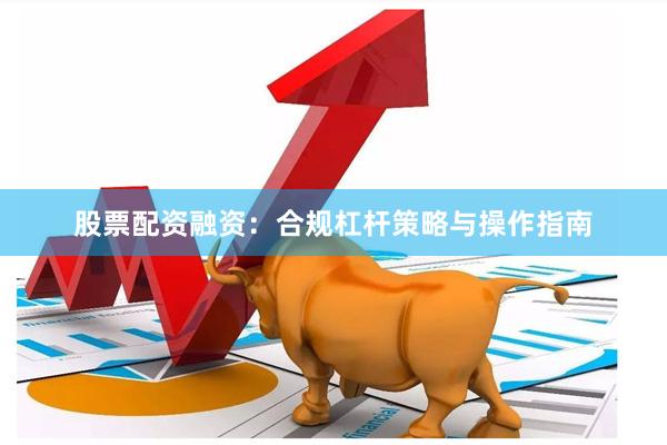 股票配资融资：合规杠杆策略与操作指南