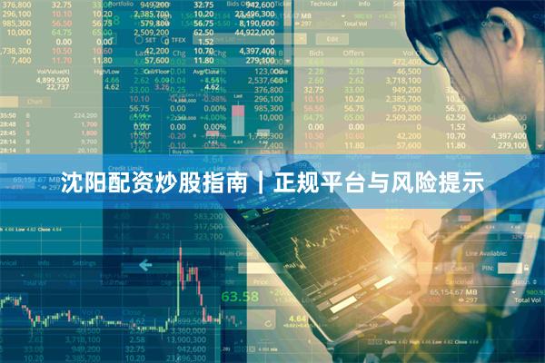 沈阳配资炒股指南｜正规平台与风险提示